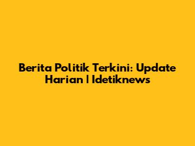Berita Politik Terkini: Update Harian | Idetiknews