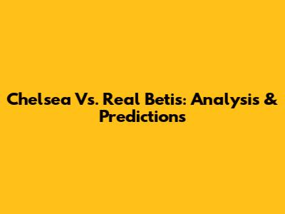 Chelsea Vs. Real Betis: Analysis & Predictions