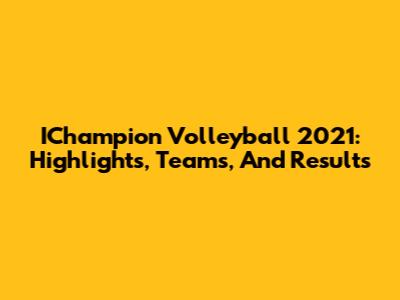 IChampion Volleyball 2021: Highlights, Teams, And Results
