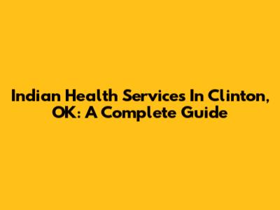 Indian Health Services In Clinton, OK: A Complete Guide