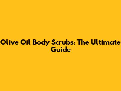 Olive Oil Body Scrubs: The Ultimate Guide