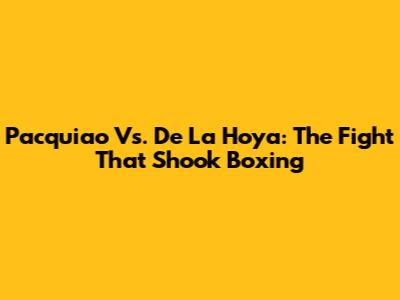 Pacquiao Vs. De La Hoya: The Fight That Shook Boxing
