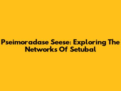 Pseimoradase Seese: Exploring The Networks Of Setubal