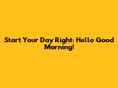 Start Your Day Right: Hello Good Morning!