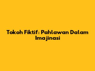Tokoh Fiktif: Pahlawan Dalam Imajinasi